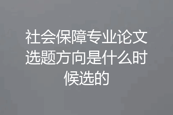 社会保障专业论文选题方向是什么时候选的