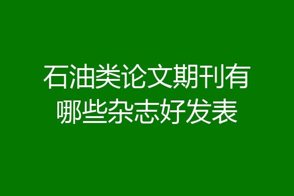 石油类论文期刊有哪些杂志好发表