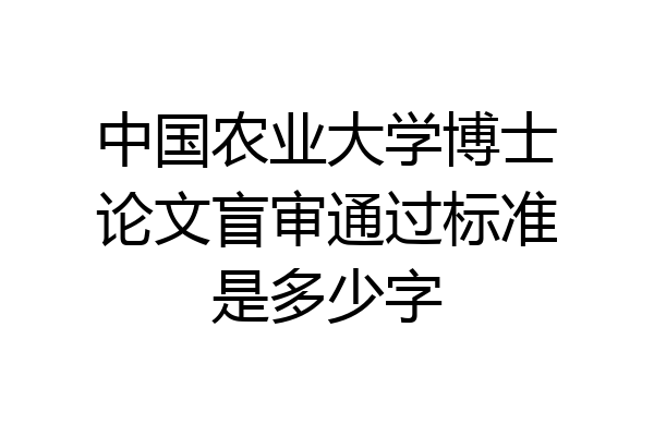 中国农业大学博士论文盲审通过标准是多少字
