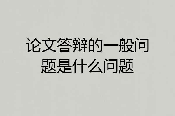 论文答辩的一般问题是什么问题