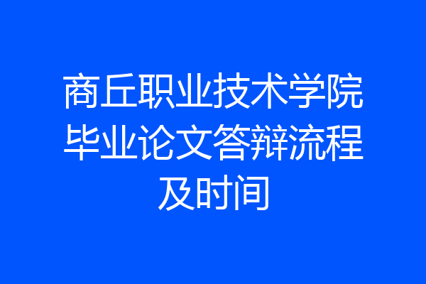 商丘职业技术学院毕业论文答辩流程及时间