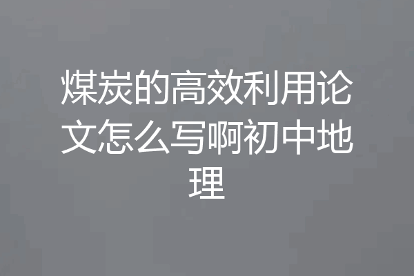 煤炭的高效利用论文怎么写啊初中地理