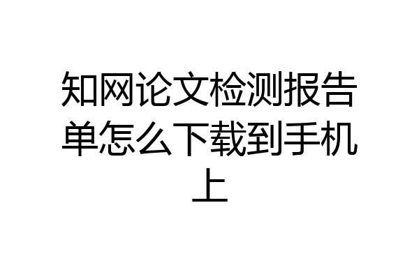 知网论文检测报告单怎么下载到手机上