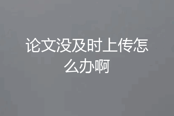 论文没及时上传怎么办啊