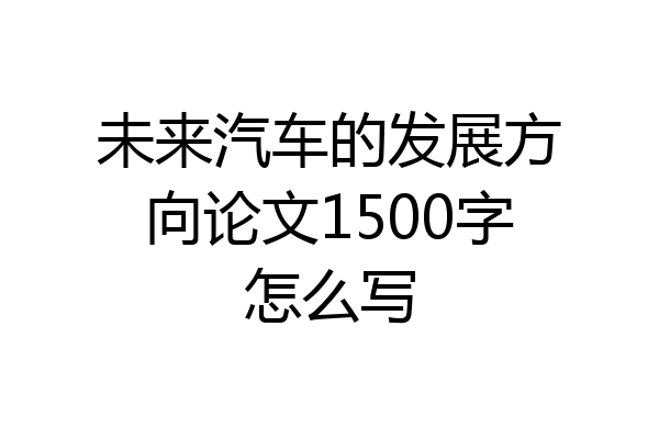未来汽车的发展方向论文1500字怎么写