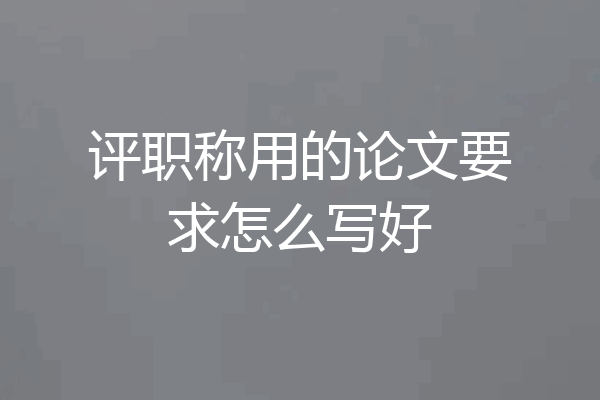 评职称用的论文要求怎么写好