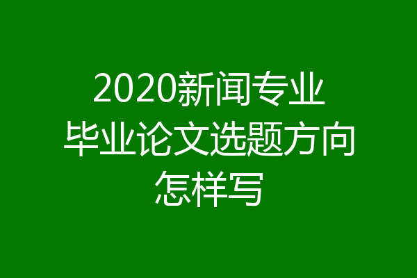 2020新闻专业毕业论文选题方向怎样写