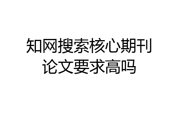 知网搜索核心期刊论文要求高吗