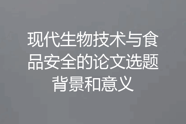 现代生物技术与食品安全的论文选题背景和意义