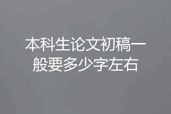 本科生论文初稿一般要多少字左右