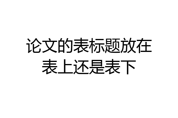 论文的表标题放在表上还是表下