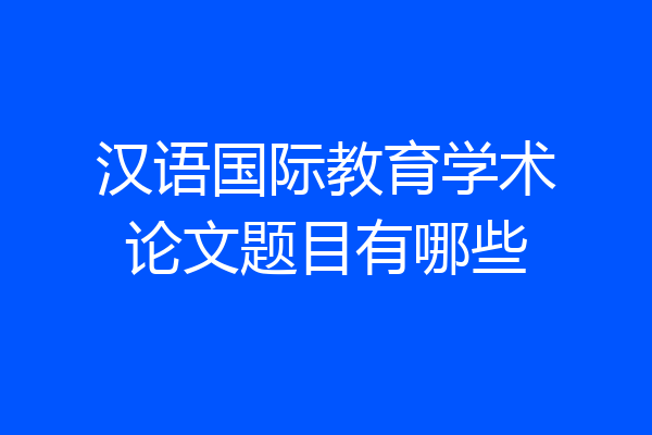 汉语国际教育学术论文题目有哪些