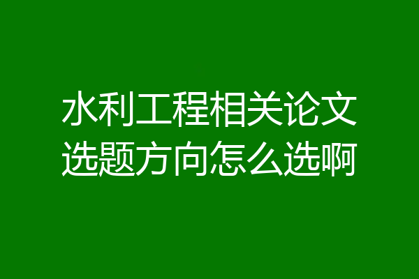 水利工程相关论文选题方向怎么选啊