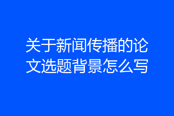 关于新闻传播的论文选题背景怎么写