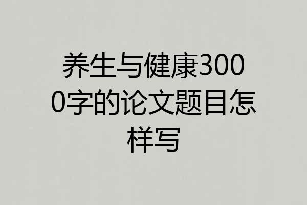 养生与健康3000字的论文题目怎样写