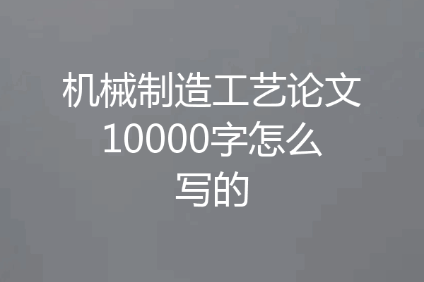 机械制造工艺论文10000字怎么写的