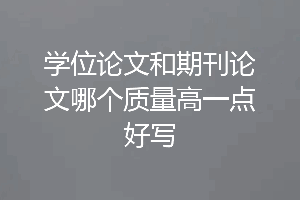 学位论文和期刊论文哪个质量高一点好写