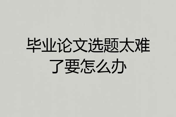 毕业论文选题太难了要怎么办
