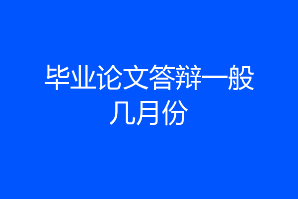 毕业论文答辩一般几月份