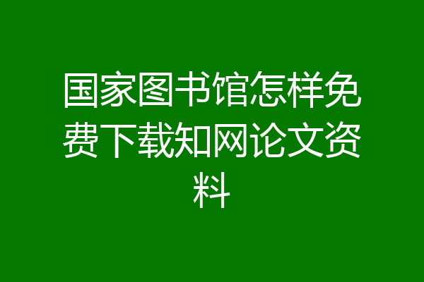 国家图书馆怎样免费下载知网论文资料