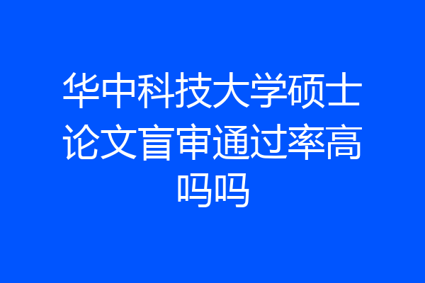 华中科技大学硕士论文盲审通过率高吗吗
