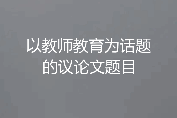 以教师教育为话题的议论文题目