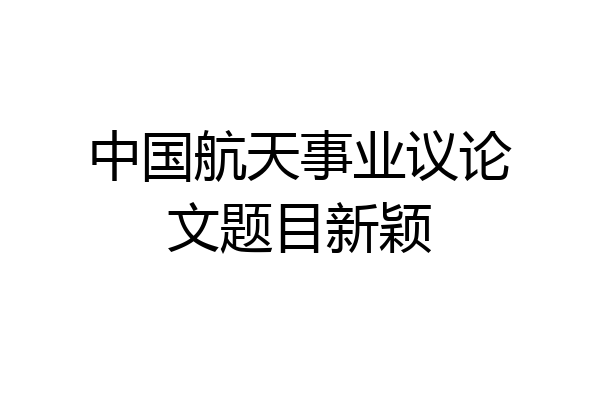 中国航天事业议论文题目新颖