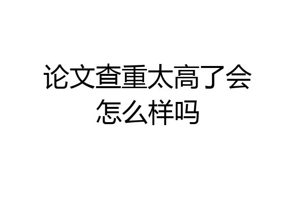 论文查重太高了会怎么样吗