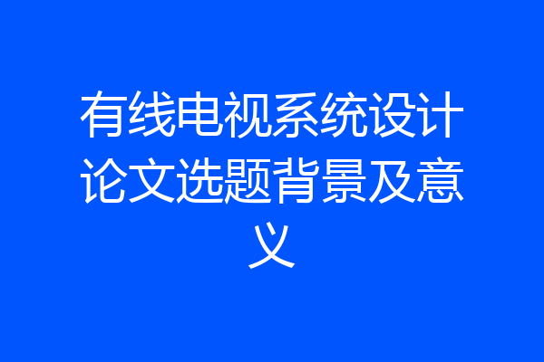 有线电视系统设计论文选题背景及意义