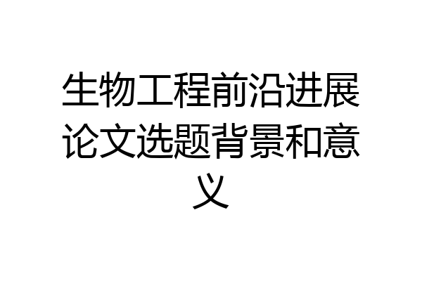 生物工程前沿进展论文选题背景和意义