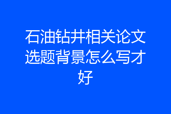 石油钻井相关论文选题背景怎么写才好