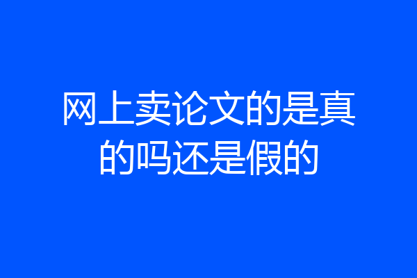网上卖论文的是真的吗还是假的