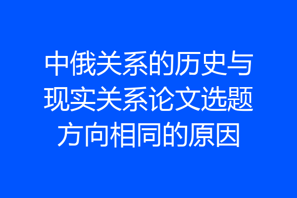 中俄关系的历史与现实关系论文选题方向相同的原因