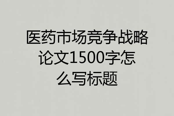 医药市场竞争战略论文1500字怎么写标题