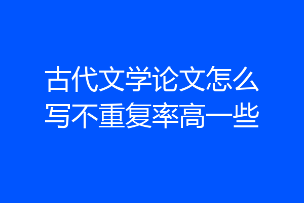 古代文学论文怎么写不重复率高一些