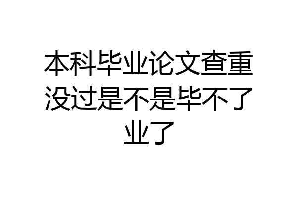 本科毕业论文查重没过是不是毕不了业了