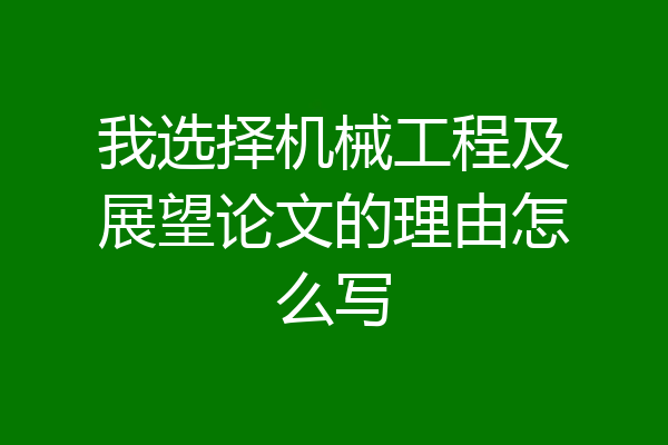 我选择机械工程及展望论文的理由怎么写