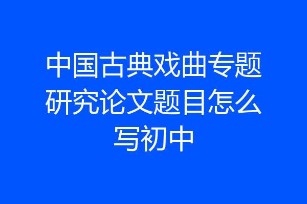 中国古典戏曲专题研究论文题目怎么写初中