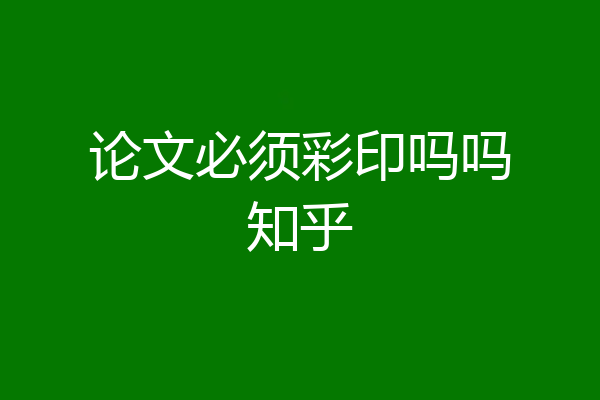 论文必须彩印吗吗知乎