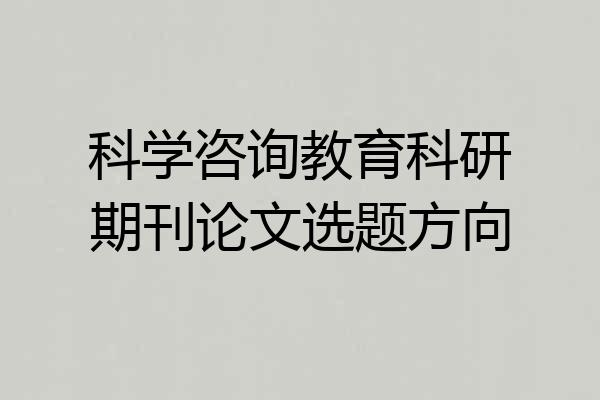科学咨询教育科研期刊论文选题方向