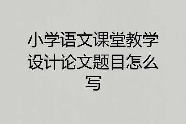 小学语文课堂教学设计论文题目怎么写