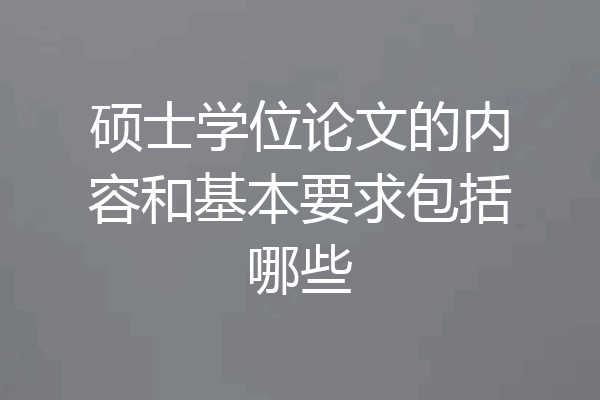 硕士学位论文的内容和基本要求包括哪些