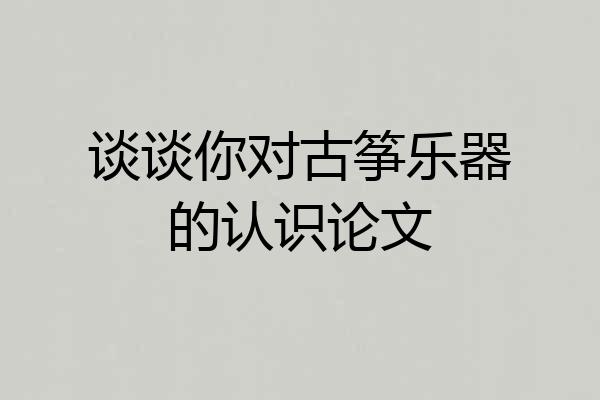 谈谈你对古筝乐器的认识论文