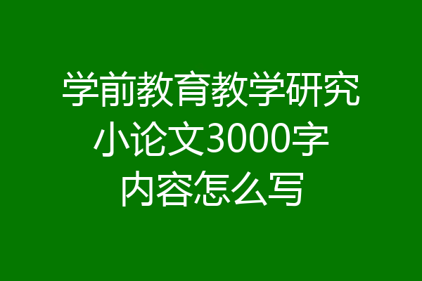 学前教育教学研究小论文3000字内容怎么写
