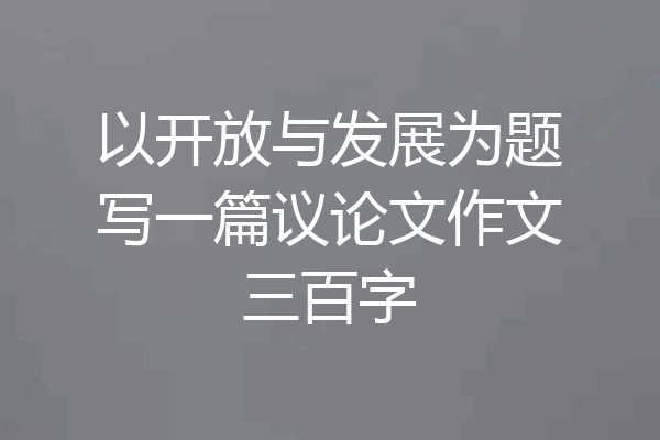 以开放与发展为题写一篇议论文作文三百字