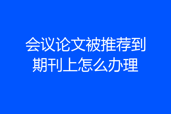 会议论文被推荐到期刊上怎么办理