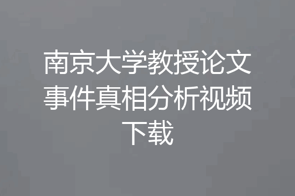 南京大学教授论文事件真相分析视频下载