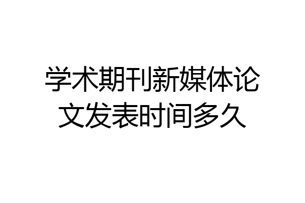 学术期刊新媒体论文发表时间多久