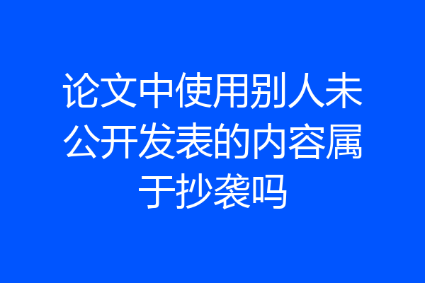 论文中使用别人未公开发表的内容属于抄袭吗