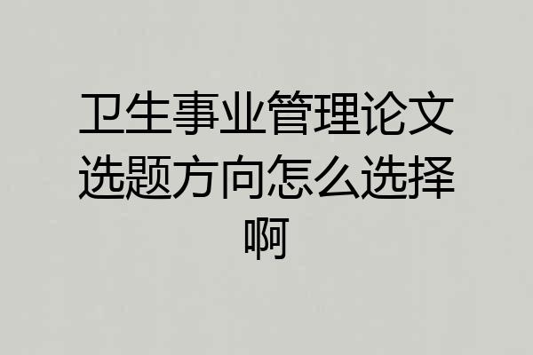 卫生事业管理论文选题方向怎么选择啊